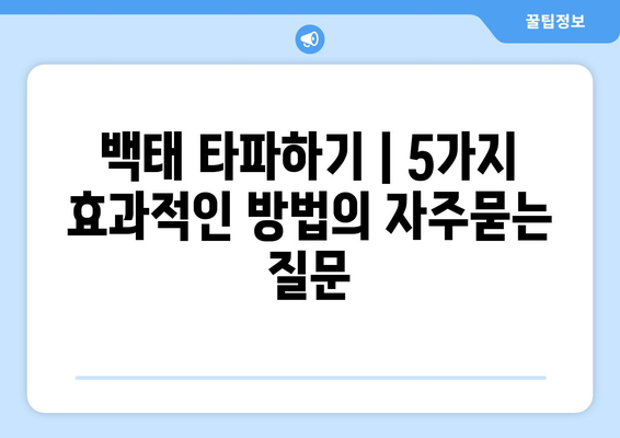 백태 타파하기 | 5가지 효과적인 방법