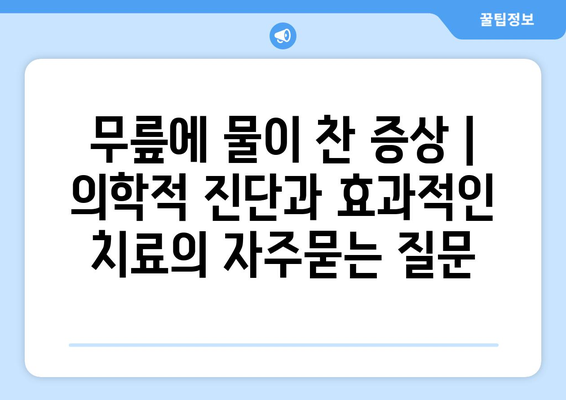 무릎에 물이 찬 증상 | 의학적 진단과 효과적인 치료