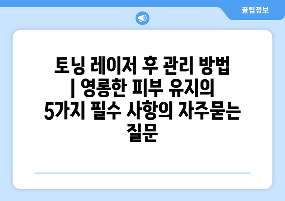 토닝 레이저 후 관리 방법 | 영롱한 피부 유지의 5가지 필수 사항