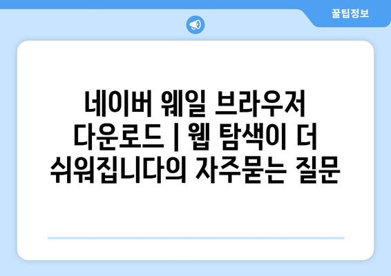 네이버 웨일 브라우저 다운로드 | 웹 탐색이 더 쉬워집니다