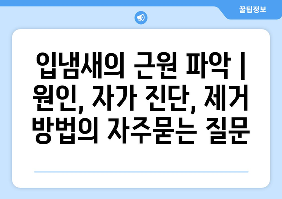 입냄새의 근원 파악 | 원인, 자가 진단, 제거 방법