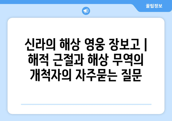 신라의 해상 영웅 장보고 | 해적 근절과 해상 무역의 개척자