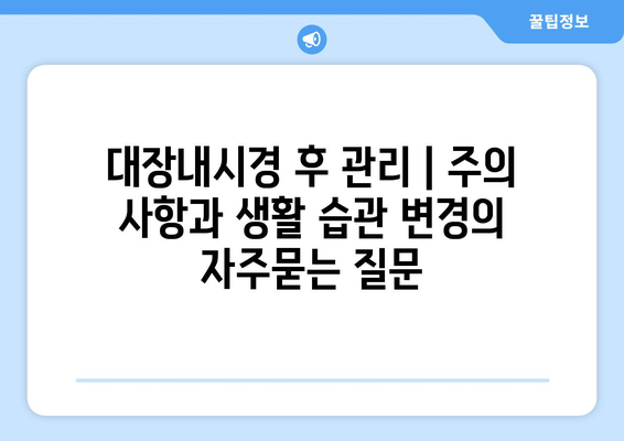 대장내시경 후 관리 | 주의 사항과 생활 습관 변경