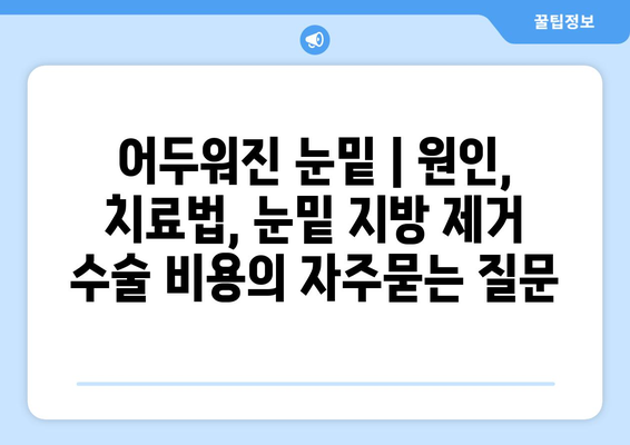 어두워진 눈밑 | 원인, 치료법, 눈밑 지방 제거 수술 비용