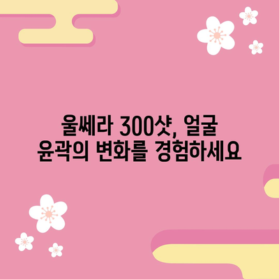 울쎄라 300샷으로 명확한 얼굴 윤곽 만들기