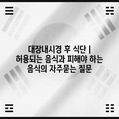 대장내시경 후 식단 | 허용되는 음식과 피해야 하는 음식