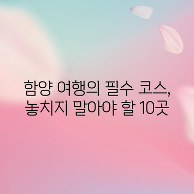 함양, 숨겨진 보석 탐험하기 | 베스트 관광지 10선