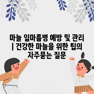 마늘 잎마름병 예방 및 관리 | 건강한 마늘을 위한 팁