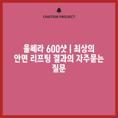 울쎄라 600샷 | 최상의 안면 리프팅 결과