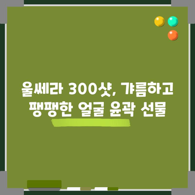 울쎄라 300샷으로 명확한 얼굴 윤곽 만들기