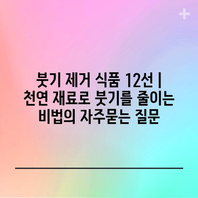 붓기 제거 식품 12선 | 천연 재료로 붓기를 줄이는 비법