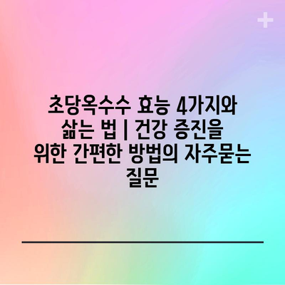 초당옥수수 효능 4가지와 삶는 법 | 건강 증진을 위한 간편한 방법