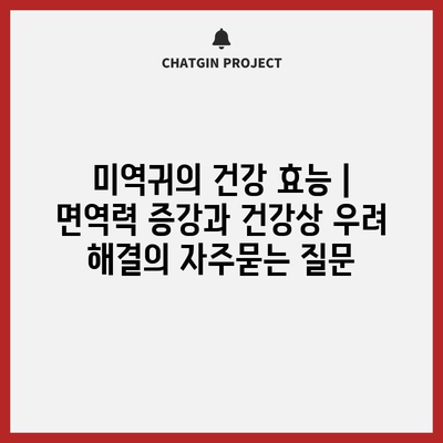 미역귀의 건강 효능 | 면역력 증강과 건강상 우려 해결