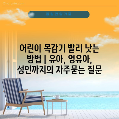 어린이 목감기 빨리 낫는 방법 | 유아, 영유아, 성인까지