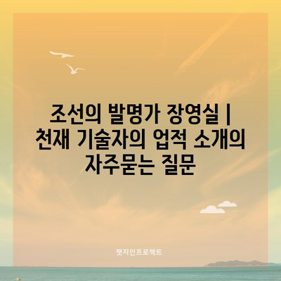조선의 발명가 장영실 | 천재 기술자의 업적 소개