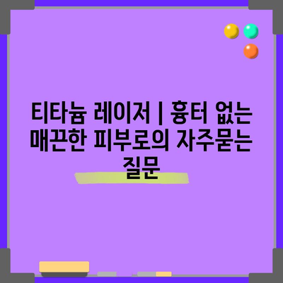 티타늄 레이저 | 흉터 없는 매끈한 피부로