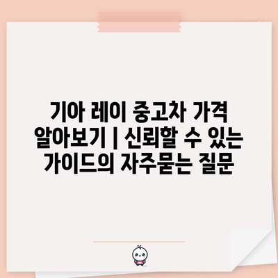 기아 레이 중고차 가격 알아보기 | 신뢰할 수 있는 가이드