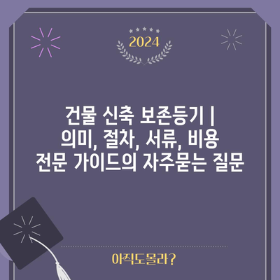 건물 신축 보존등기 | 의미, 절차, 서류, 비용 전문 가이드