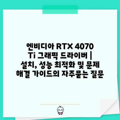 엔비디아 RTX 4070 Ti 그래픽 드라이버 | 설치, 성능 최적화 및 문제 해결 가이드