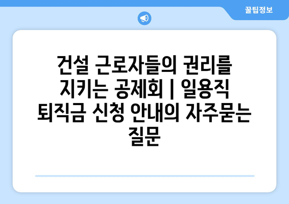 건설 근로자들의 권리를 지키는 공제회 | 일용직 퇴직금 신청 안내