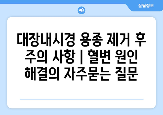 대장내시경 용종 제거 후 주의 사항 | 혈변 원인 해결