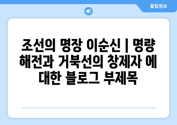 조선의 명장 이순신 | 명량 해전과 거북선의 창제자