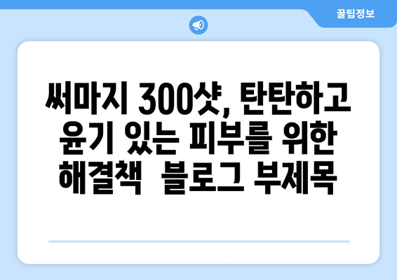 써마지 300샷, 탄탄하고 윤기 있는 피부를 위한 해결책