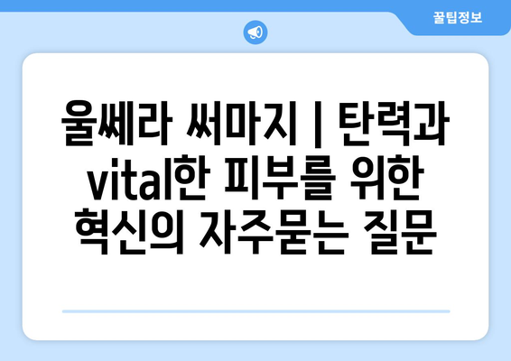 울쎄라 써마지 | 탄력과 vital한 피부를 위한 혁신