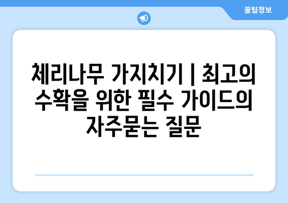 체리나무 가지치기 | 최고의 수확을 위한 필수 가이드