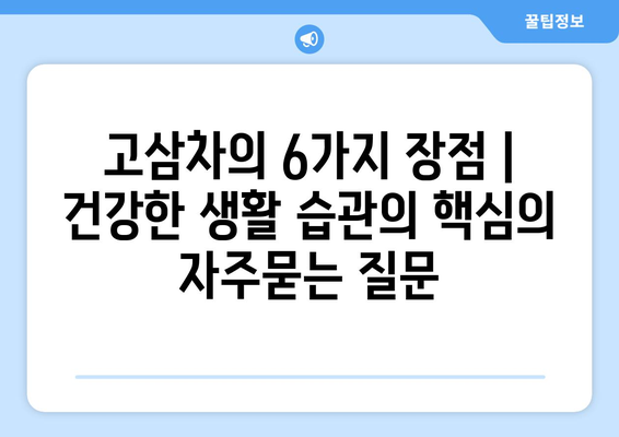 고삼차의 6가지 장점 | 건강한 생활 습관의 핵심