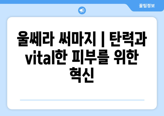 울쎄라 써마지 | 탄력과 vital한 피부를 위한 혁신