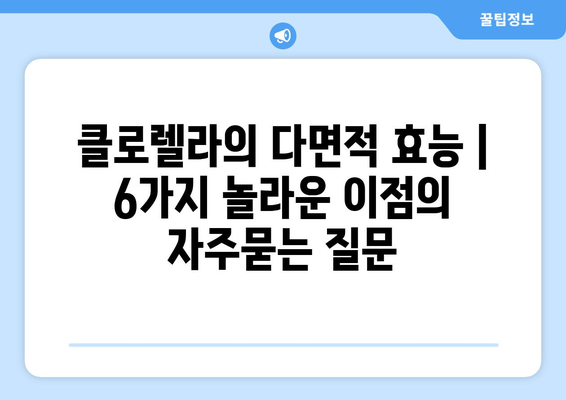 클로렐라의 다면적 효능 | 6가지 놀라운 이점