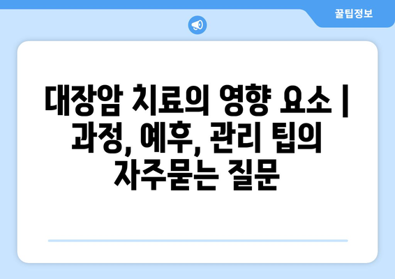 대장암 치료의 영향 요소 | 과정, 예후, 관리 팁