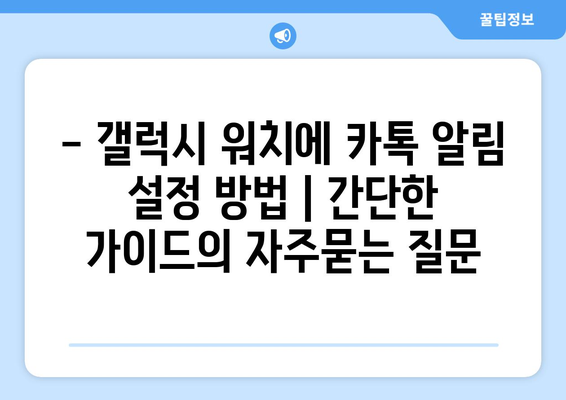 - 갤럭시 워치에 카톡 알림 설정 방법 | 간단한 가이드