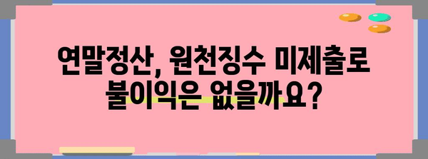 연말정산 종전근무지 원천징수 미제출, 어떻게 해야 할까요? | 연말정산, 원천징수, 종전근무지, 미제출, 해결방법