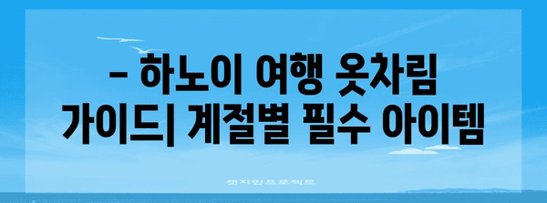 하노이 날씨 가이드 | 최적의 여행 시기, 옷차림, 축제 일정 알기