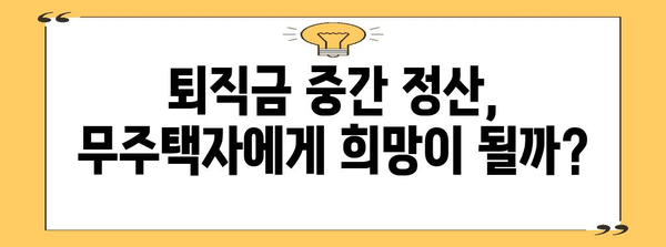 무주택자 퇴직금 중간 정산 가능성 | 꿈이나 현실인가?