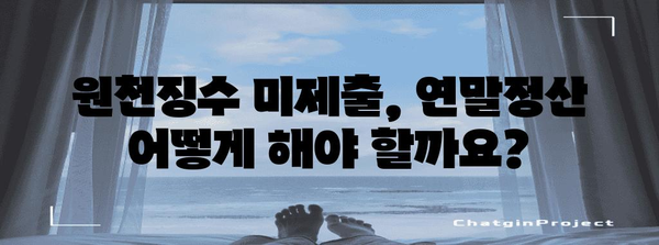 연말정산 종전근무지 원천징수 미제출, 어떻게 해야 할까요? | 연말정산, 원천징수, 종전근무지, 미제출, 해결방법