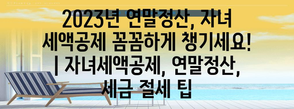 2023년 연말정산, 자녀 세액공제 꼼꼼하게 챙기세요! | 자녀세액공제, 연말정산, 세금 절세 팁