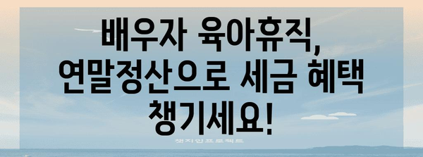 배우자 육아휴직 연말정산 완벽 가이드| 놓치기 쉬운 공제 혜택까지 | 육아휴직, 연말정산, 세금, 공제