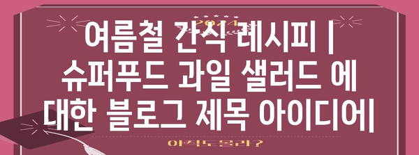 여름철 간식 레시피 | 슈퍼푸드 과일 샐러드