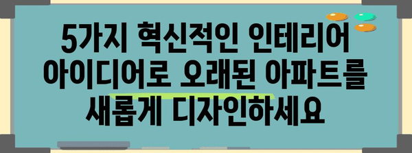 오래된 아파트 탈바꿈 | 5가지 혁신적 인테리어 아이디어