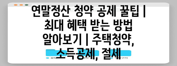 연말정산 청약 공제 꿀팁| 최대 혜택 받는 방법 알아보기 | 주택청약, 소득공제, 절세