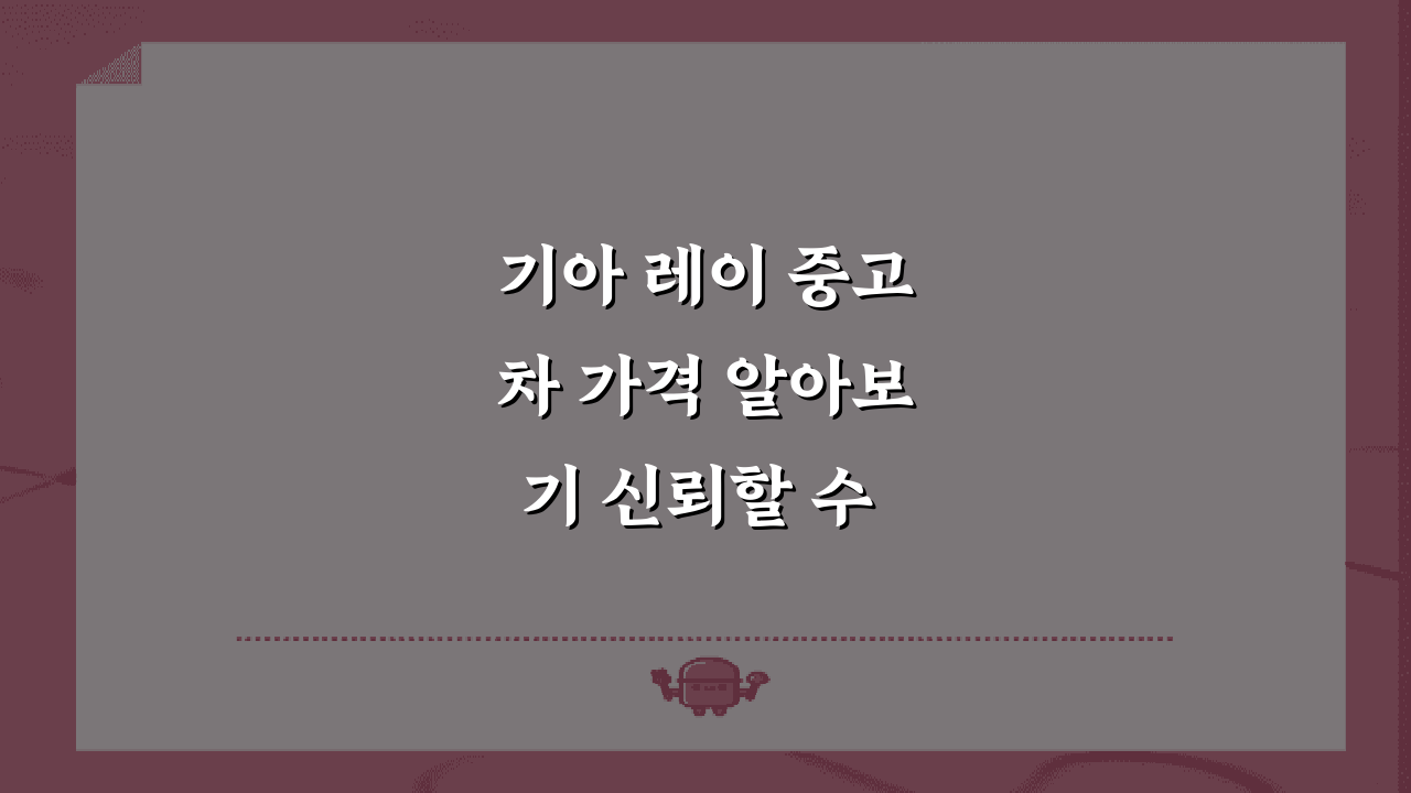 기아 레이 중고차 가격 알아보기 신뢰할 수 있는 가이